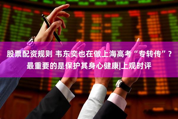 股票配资规则 韦东奕也在做上海高考“专转传”？最重要的是保护其身心健康|上观时评