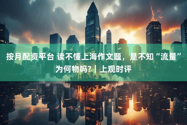 按月配资平台 读不懂上海作文题，是不知“流量”为何物吗?｜上观时评