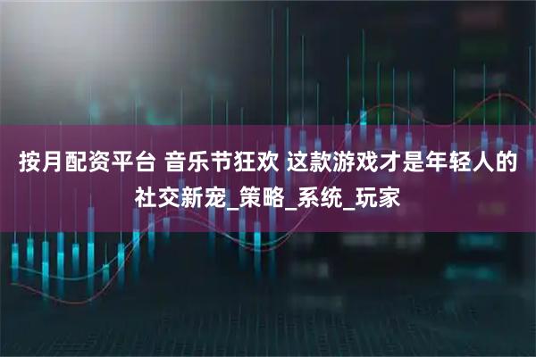 按月配资平台 音乐节狂欢 这款游戏才是年轻人的社交新宠_策略_系统_玩家
