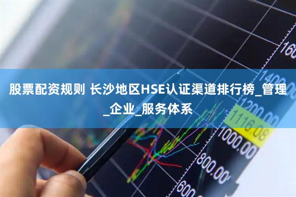 股票配资规则 长沙地区HSE认证渠道排行榜_管理_企业_服务体系