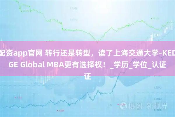 配资app官网 转行还是转型，读了上海交通大学-KEDGE Global MBA更有选择权！_学历_学位_认证