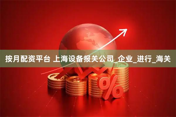 按月配资平台 上海设备报关公司_企业_进行_海关
