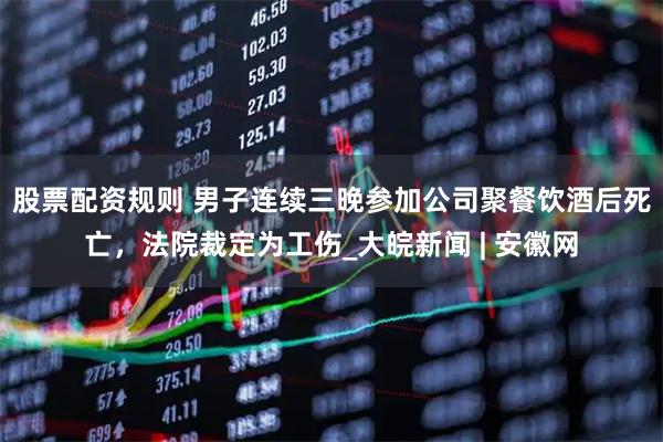 股票配资规则 男子连续三晚参加公司聚餐饮酒后死亡，法院裁定为工伤_大皖新闻 | 安徽网