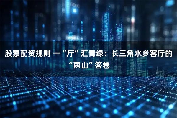 股票配资规则 一“厅”汇青绿：长三角水乡客厅的“两山”答卷