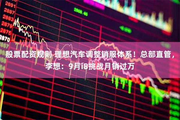 股票配资规则 理想汽车调整销服体系！总部直管，李想：9月i8挑战月销过万