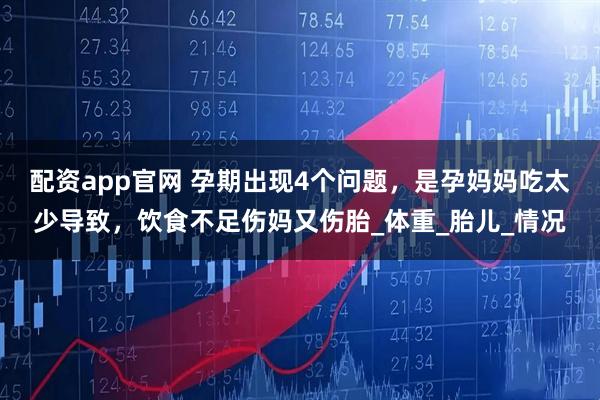 配资app官网 孕期出现4个问题，是孕妈妈吃太少导致，饮食不足伤妈又伤胎_体重_胎儿_情况