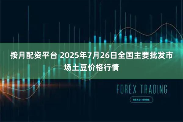 按月配资平台 2025年7月26日全国主要批发市场土豆价格行情
