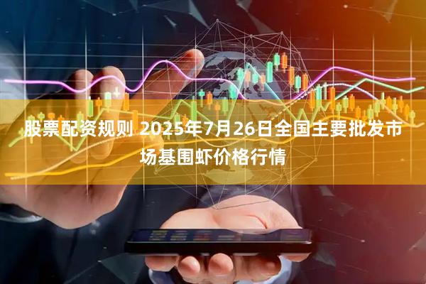 股票配资规则 2025年7月26日全国主要批发市场基围虾价格行情