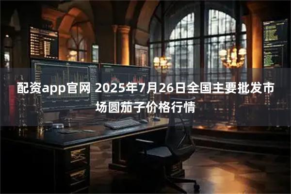 配资app官网 2025年7月26日全国主要批发市场圆茄子价格行情