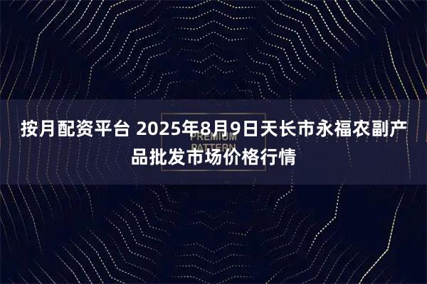 按月配资平台 2025年8月9日天长市永福农副产品批发市场价格行情