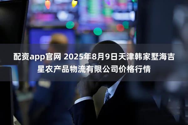 配资app官网 2025年8月9日天津韩家墅海吉星农产品物流有限公司价格行情