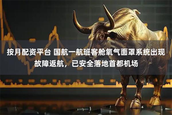 按月配资平台 国航一航班客舱氧气面罩系统出现故障返航，已安全落地首都机场
