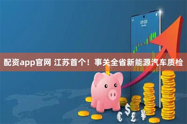 配资app官网 江苏首个！事关全省新能源汽车质检