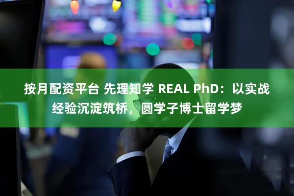 按月配资平台 先理知学 REAL PhD：以实战经验沉淀筑桥，圆学子博士留学梦