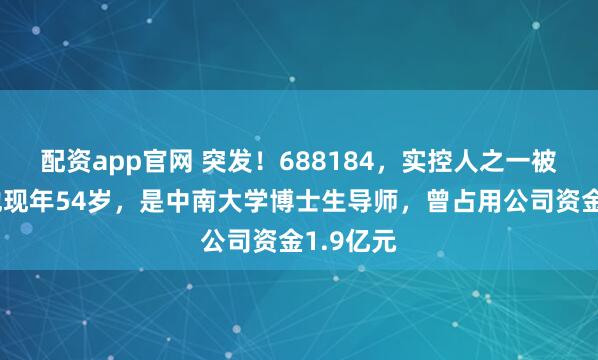 配资app官网 突发！688184，实控人之一被逮捕！他现年54岁，是中南大学博士生导师，曾占用公司资金1.9亿元