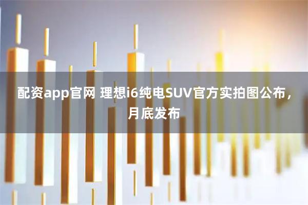 配资app官网 理想i6纯电SUV官方实拍图公布，月底发布