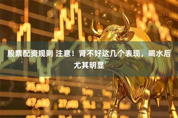 股票配资规则 注意！肾不好这几个表现，喝水后尤其明显