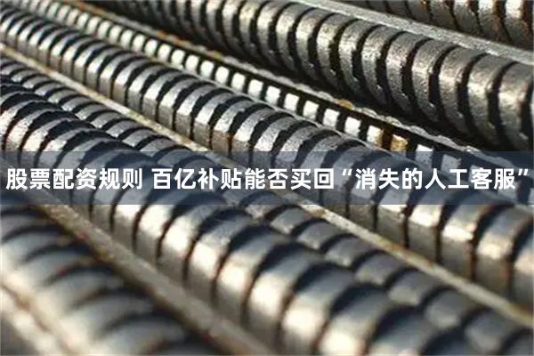 股票配资规则 百亿补贴能否买回“消失的人工客服”