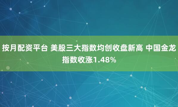 按月配资平台 美股三大指数均创收盘新高 中国金龙指数收涨1.48%