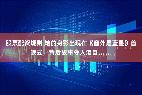 股票配资规则 她的身影出现在《窗外是蓝星》首映式，背后故事令人泪目……