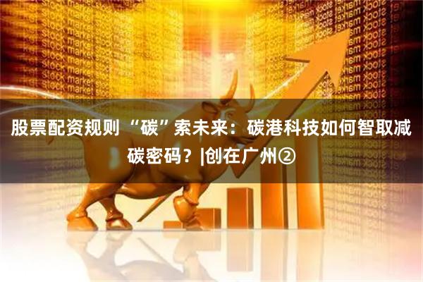 股票配资规则 “碳”索未来：碳港科技如何智取减碳密码？|创在广州②