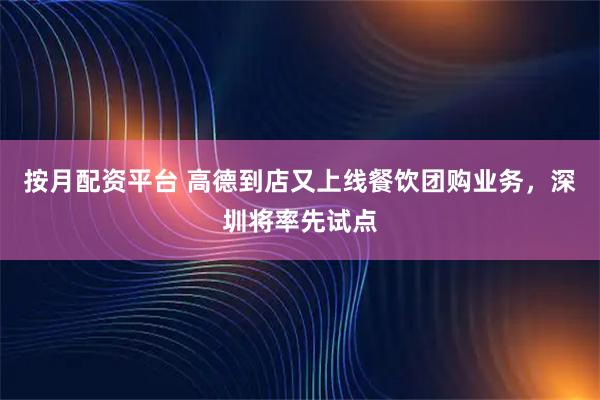 按月配资平台 高德到店又上线餐饮团购业务，深圳将率先试点