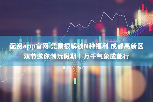 配资app官网 凭票根解锁N种福利 成都高新区双节邀你潮玩假期｜万千气象成都行