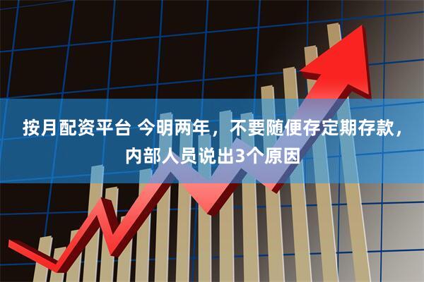 按月配资平台 今明两年，不要随便存定期存款，内部人员说出3个原因