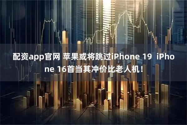 配资app官网 苹果或将跳过iPhone 19  iPhone 16首当其冲价比老人机！