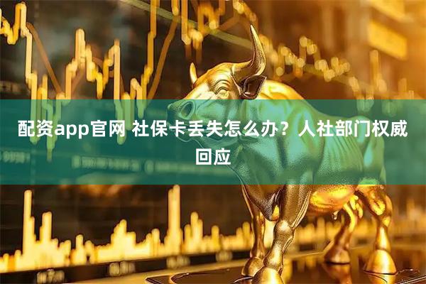 配资app官网 社保卡丢失怎么办?人社部门权威回应
