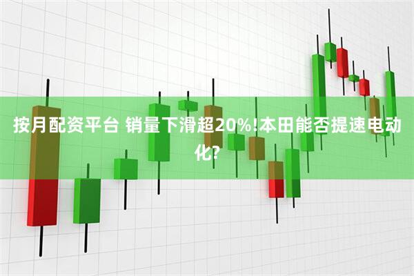 按月配资平台 销量下滑超20%!本田能否提速电动化?