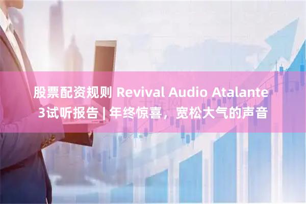股票配资规则 Revival Audio Atalante 3试听报告 | 年终惊喜，宽松大气的声音