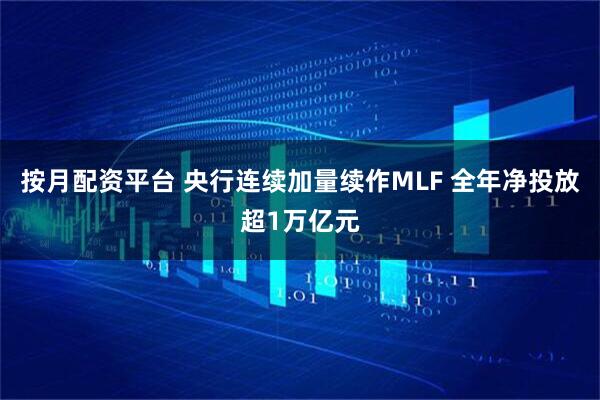 按月配资平台 央行连续加量续作MLF 全年净投放超1万亿元