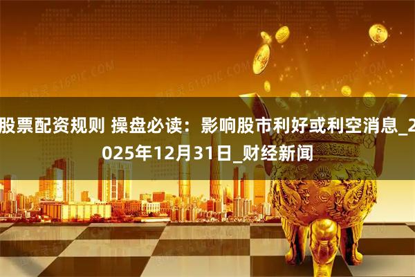 股票配资规则 操盘必读:影响股市利好或利空消息_2025年12月31日_财经新闻