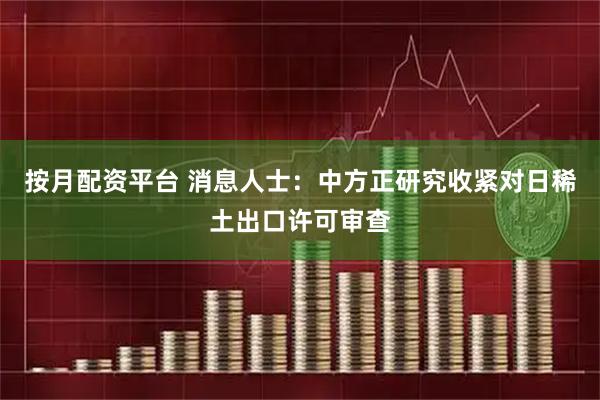 按月配资平台 消息人士：中方正研究收紧对日稀土出口许可审查