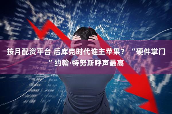 按月配资平台 后库克时代谁主苹果? “硬件掌门”约翰·特努斯呼声最高