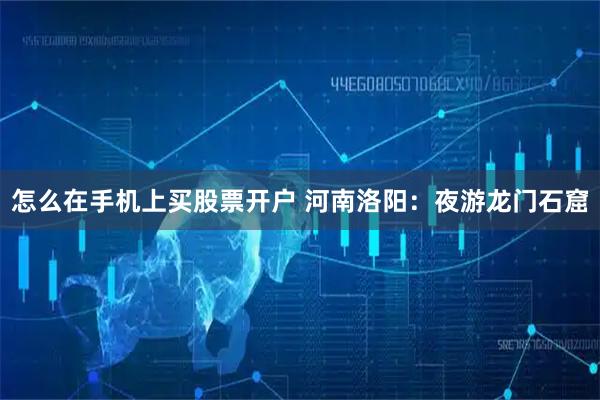 怎么在手机上买股票开户 河南洛阳：夜游龙门石窟