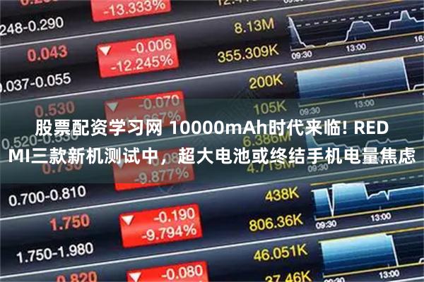 股票配资学习网 10000mAh时代来临! REDMI三款新机测试中，超大电池或终结手机电量焦虑