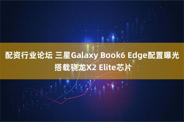 配资行业论坛 三星Galaxy Book6 Edge配置曝光 搭载骁龙X2 Elite芯片