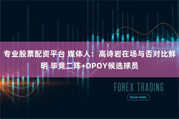 专业股票配资平台 媒体人：高诗岩在场与否对比鲜明 毕竟二阵+DPOY候选球员
