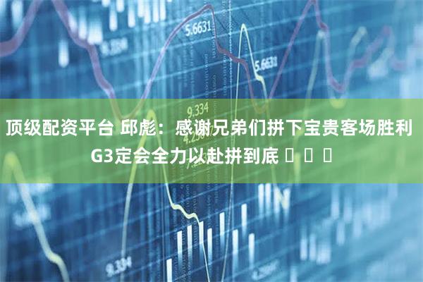 顶级配资平台 邱彪：感谢兄弟们拼下宝贵客场胜利 G3定会全力以赴拼到底 ​​​