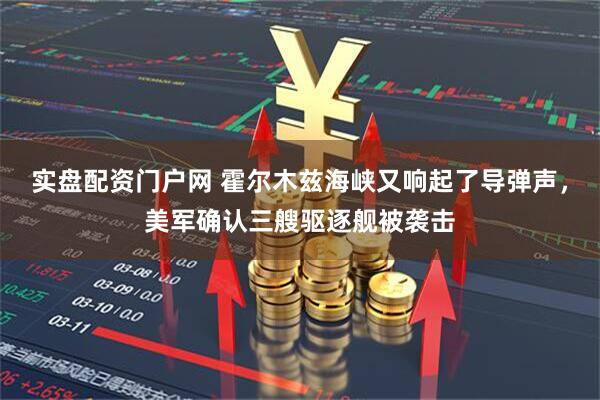 实盘配资门户网 霍尔木兹海峡又响起了导弹声，美军确认三艘驱逐舰被袭击