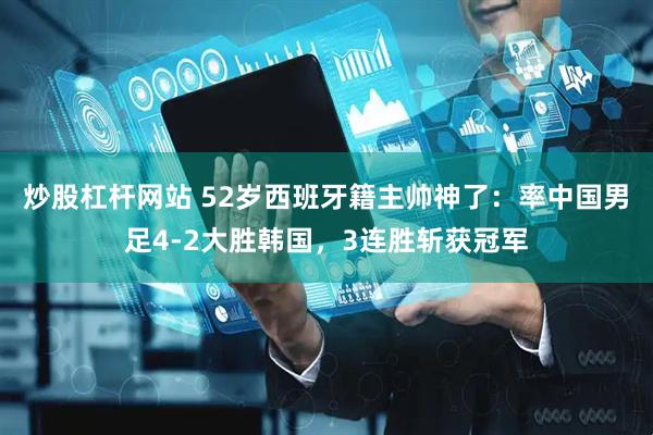 炒股杠杆网站 52岁西班牙籍主帅神了：率中国男足4-2大胜韩国，3连胜斩获冠军
