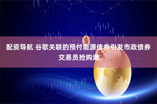 配资导航 谷歌关联的预付能源债券引发市政债券交易员抢购潮