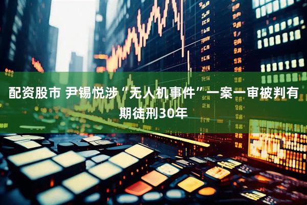 配资股市 尹锡悦涉“无人机事件”一案一审被判有期徒刑30年