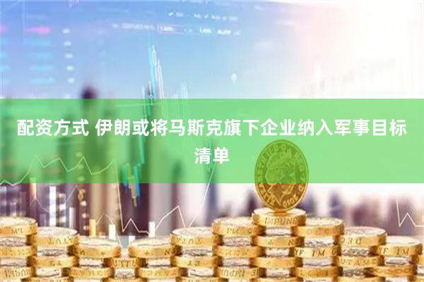 配资方式 伊朗或将马斯克旗下企业纳入军事目标清单
