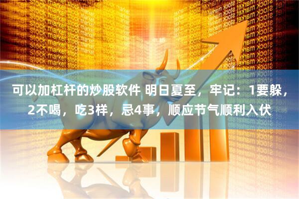 可以加杠杆的炒股软件 明日夏至，牢记：1要躲，2不喝，吃3样，忌4事，顺应节气顺利入伏