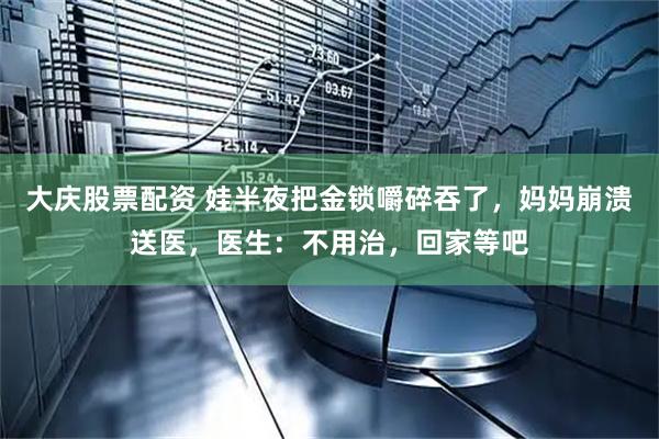 大庆股票配资 娃半夜把金锁嚼碎吞了，妈妈崩溃送医，医生：不用治，回家等吧